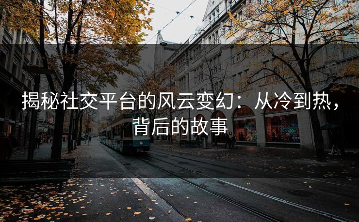 揭秘社交平台的风云变幻：从冷到热，背后的故事