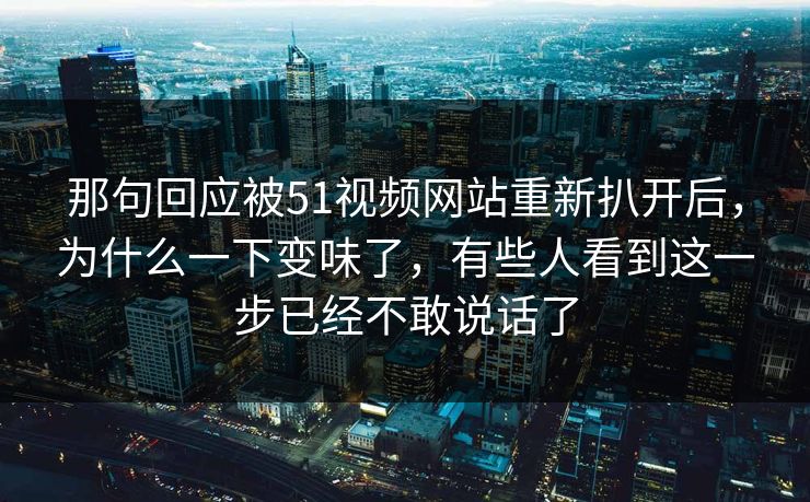 那句回应被51视频网站重新扒开后，为什么一下变味了，有些人看到这一步已经不敢说话了