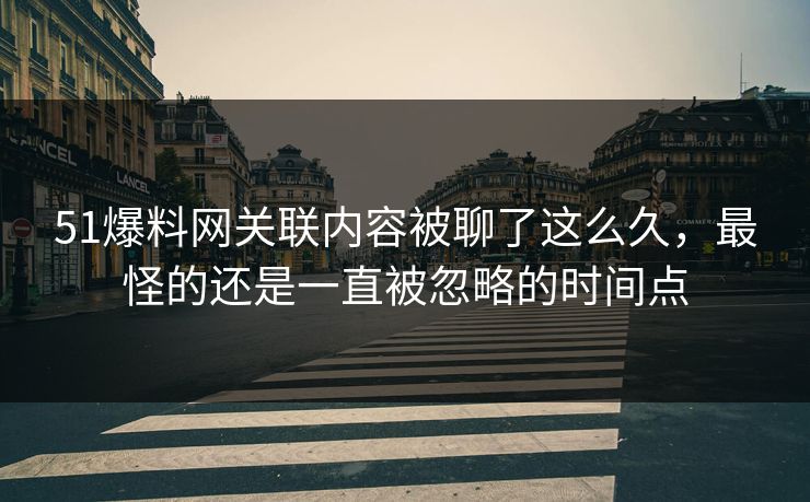 51爆料网关联内容被聊了这么久，最怪的还是一直被忽略的时间点